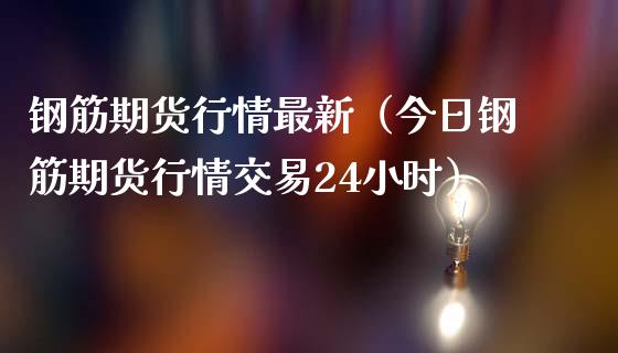 钢筋期货行情最新（今日钢筋期货行情交易24小时）_https://www.londai.com_期货投资_第1张