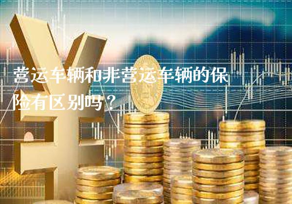 营运车辆和非营运车辆的保险有区别吗？_https://www.londai.com_保险理财_第1张