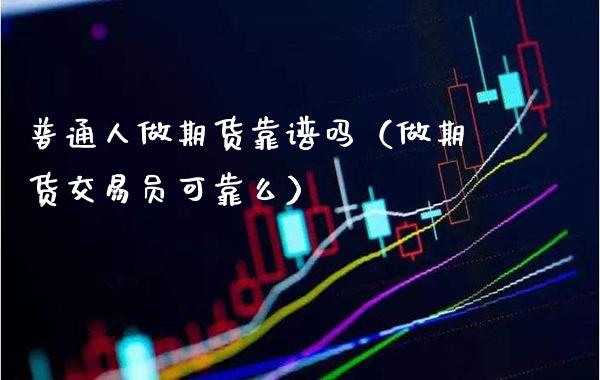 普通人做期货靠谱吗（做期货交易员可靠么）_https://www.londai.com_期货投资_第1张