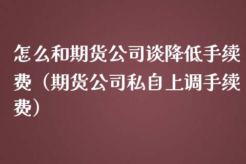 怎么和期货公司谈降低手续费（期货公司私自上调手续费）_https://www.londai.com_期货投资_第1张