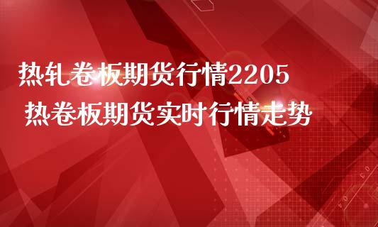 热轧卷板期货行情2205 热卷板期货实时行情走势_https://www.londai.com_期货投资_第1张