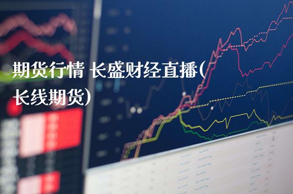 期货行情 长盛财经直播(长线期货)_https://www.londai.com_期货投资_第1张