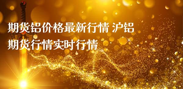 期货铝价格最新行情 沪铝期货行情实时行情_https://www.londai.com_期货投资_第1张