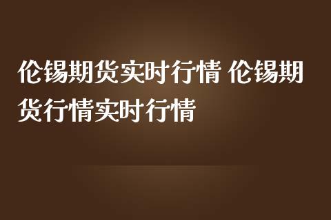 伦锡期货实时行情 伦锡期货行情实时行情_https://www.londai.com_期货投资_第1张