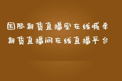 国际期货直播室在线喊单 期货直播间在线直播平台_https://www.londai.com_期货投资_第1张