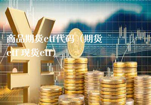 商品期货etf代码（期货etf 现货etf）_https://www.londai.com_期货投资_第1张