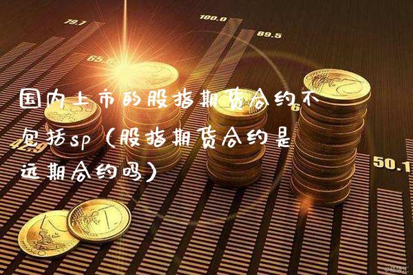 国内上市的股指期货合约不包括sp（股指期货合约是远期合约吗）_https://www.londai.com_期货投资_第1张