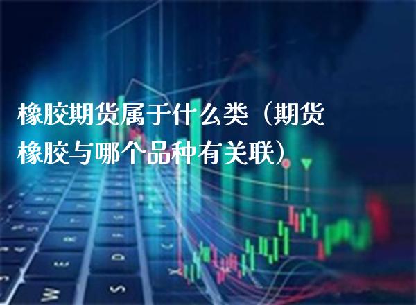 橡胶期货属于什么类（期货橡胶与哪个品种有关联）_https://www.londai.com_期货投资_第1张