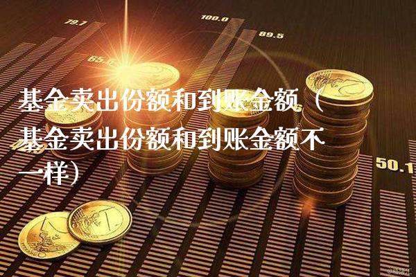 基金卖出份额和到账金额（基金卖出份额和到账金额不一样）_https://www.londai.com_基金理财_第1张