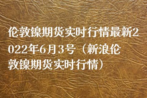 伦敦镍期货实时行情最新2022年6月3号（新浪伦敦镍期货实时行情）_https://www.londai.com_期货投资_第1张