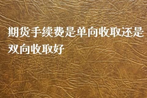 期货手续费是单向收取还是双向收取好_https://www.londai.com_期货投资_第1张