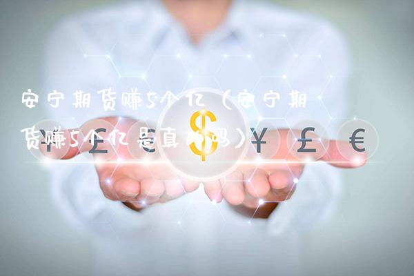 安宁期货赚5个亿（安宁期货赚5个亿是真的吗）_https://www.londai.com_期货投资_第1张