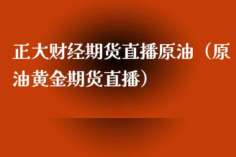 正大财经期货直播原油（原油黄金期货直播）_https://www.londai.com_期货投资_第1张