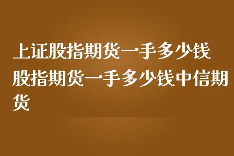 上证股指期货一手多少钱 股指期货一手多少钱中信期货_https://www.londai.com_期货投资_第1张