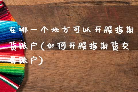 在哪一个地方可以开股指期货账户(如何开股指期货交易账户)_https://www.londai.com_期货投资_第1张