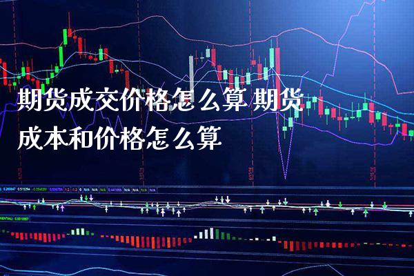 期货成交价格怎么算 期货成本和价格怎么算_https://www.londai.com_期货投资_第1张