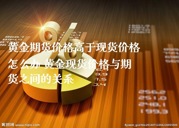 黄金期货价格高于现货价格怎么办 黄金现货价格与期货之间的关系_https://www.londai.com_期货投资_第1张