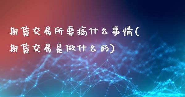 期货交易所要搞什么事情(期货交易是做什么的)_https://www.londai.com_期货投资_第1张