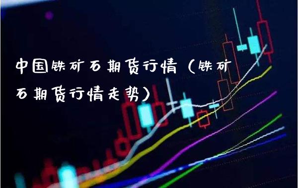 中国铁矿石期货行情（铁矿石期货行情走势）_https://www.londai.com_期货投资_第1张