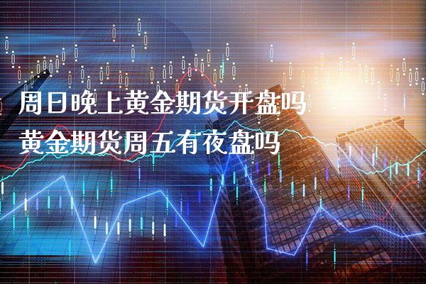 周日晚上黄金期货开盘吗 黄金期货周五有夜盘吗_https://www.londai.com_期货投资_第1张