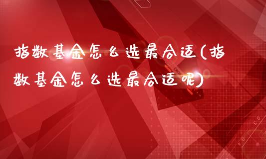 指数基金怎么选最合适(指数基金怎么选最合适呢)_https://www.londai.com_基金理财_第1张