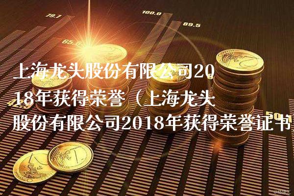 上海龙头股份有限公司2018年获得荣誉（上海龙头股份有限公司2018年获得荣誉证书）_https://www.londai.com_股票投资_第1张