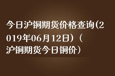 今日沪铜期货价格查询(2019年06月12日)（沪铜期货今日铜价）_https://www.londai.com_期货投资_第1张