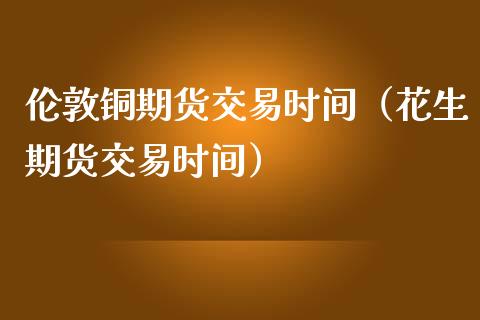 伦敦铜期货交易时间（花生期货交易时间）_https://www.londai.com_期货投资_第1张