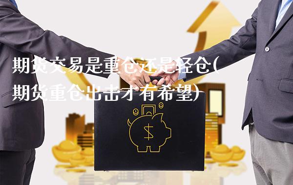 期货交易是重仓还是轻仓(期货重仓出击才有希望)_https://www.londai.com_期货投资_第1张