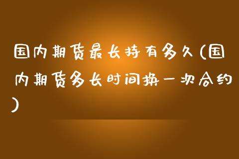 国内期货最长持有多久(国内期货多长时间换一次合约)_https://www.londai.com_期货投资_第1张