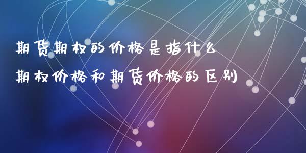 期货期权的价格是指什么 期权价格和期货价格的区别_https://www.londai.com_期货投资_第1张