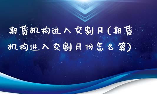 期货机构进入交割月(期货机构进入交割月份怎么算)_https://www.londai.com_其他投资_第1张