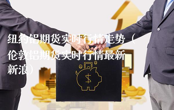 纽约铝期货实时行情走势（伦敦铝期货实时行情最新 新浪）_https://www.londai.com_期货投资_第1张