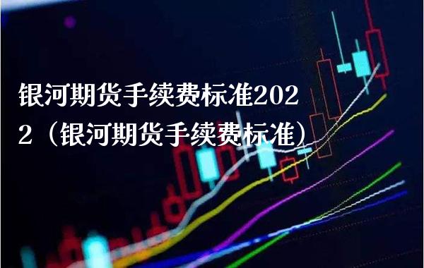 银河期货手续费标准2022（银河期货手续费标准）_https://www.londai.com_期货投资_第1张