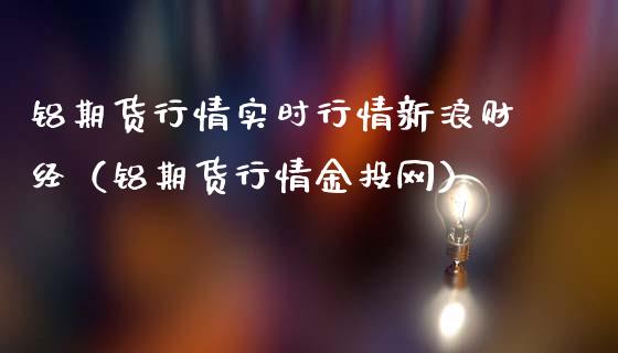 铝期货行情实时行情新浪财经（铝期货行情金投网）_https://www.londai.com_期货投资_第1张