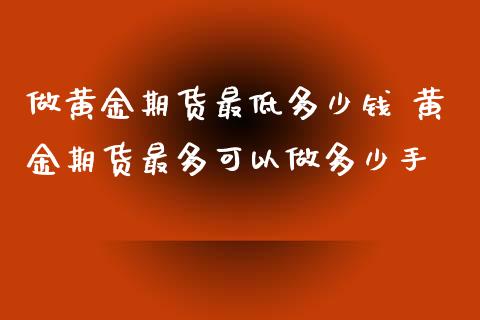 做黄金期货最低多少钱 黄金期货最多可以做多少手_https://www.londai.com_期货投资_第1张