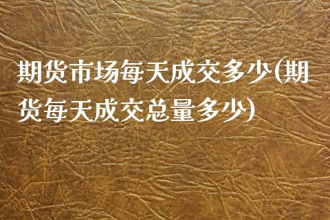 期货市场每天成交多少(期货每天成交总量多少)_https://www.londai.com_原油期货_第1张