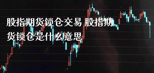 股指期货锁仓交易 股指期货锁仓是什么意思_https://www.londai.com_期货投资_第1张