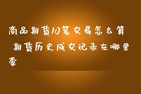 商品期货10笔交易怎么算 期货历史成交记录在哪里查_https://www.londai.com_期货投资_第1张