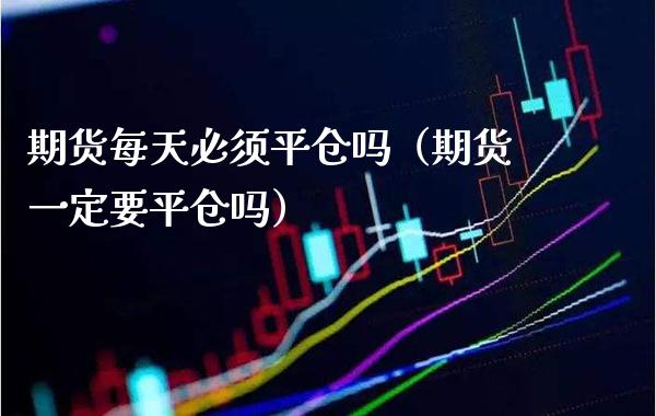 期货每天必须平仓吗（期货一定要平仓吗）_https://www.londai.com_期货投资_第1张