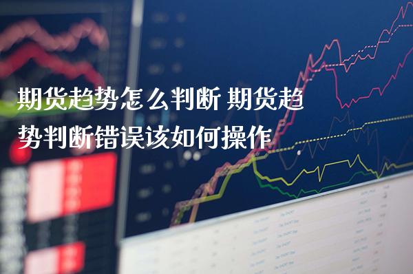 期货趋势怎么判断 期货趋势判断错误该如何操作_https://www.londai.com_期货投资_第1张