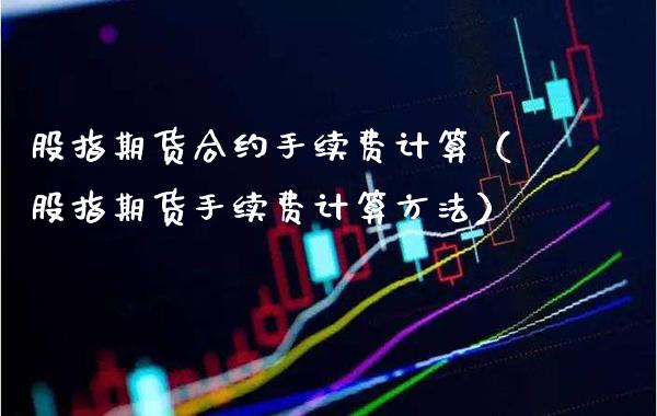 股指期货合约手续费计算（股指期货手续费计算方法）_https://www.londai.com_期货投资_第1张