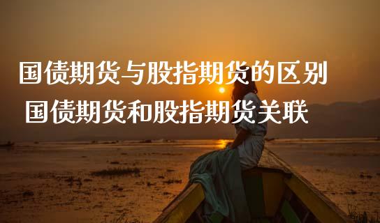 国债期货与股指期货的区别 国债期货和股指期货关联_https://www.londai.com_期货投资_第1张