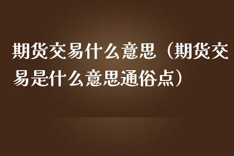 期货交易什么意思（期货交易是什么意思通俗点）_https://www.londai.com_期货投资_第1张