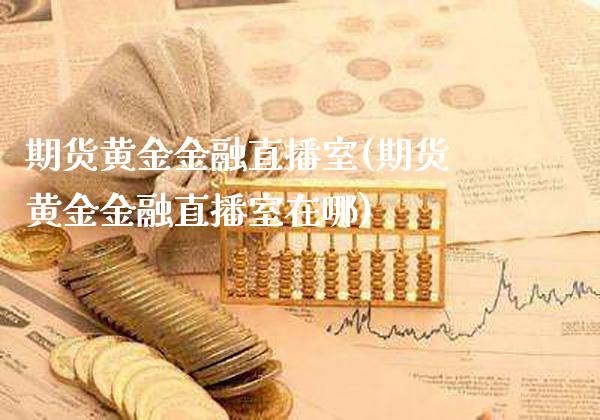 期货黄金金融直播室(期货黄金金融直播室在哪)_https://www.londai.com_期货投资_第1张