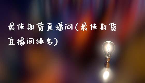 最佳期货直播间(最佳期货直播间排名)_https://www.londai.com_期货投资_第1张