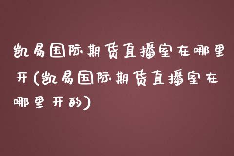 凯易国际期货直播室在哪里开(凯易国际期货直播室在哪里开的)_https://www.londai.com_期货投资_第1张