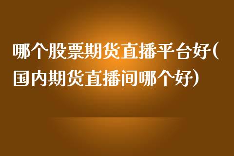 哪个股票期货直播平台好(国内期货直播间哪个好)_https://www.londai.com_期货投资_第1张