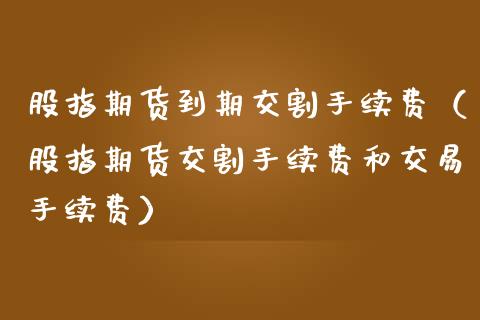 股指期货到期交割手续费（股指期货交割手续费和交易手续费）_https://www.londai.com_期货投资_第1张