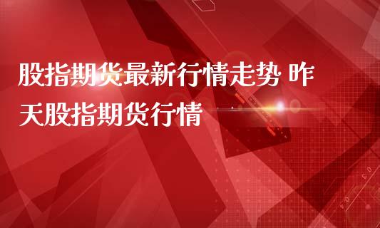 股指期货最新行情走势 昨天股指期货行情_https://www.londai.com_期货投资_第1张